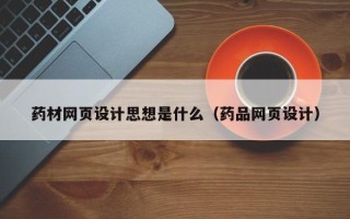 安吉药材网页设计思想是什么（药品网页设计）